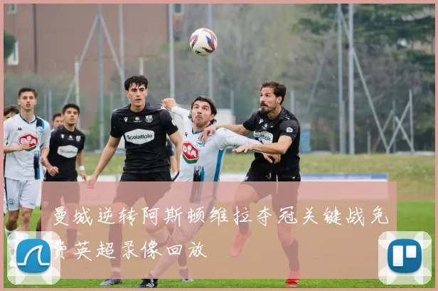 曼城逆转阿斯顿维拉夺冠关键战免费英超录像回放