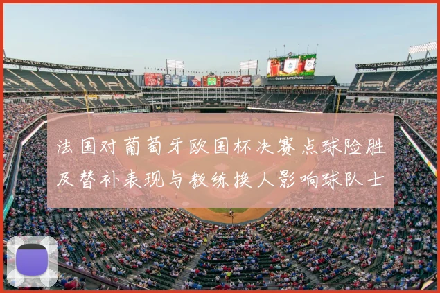 法国对葡萄牙欧国杯决赛点球险胜及替补表现与教练换人影响球队士气
