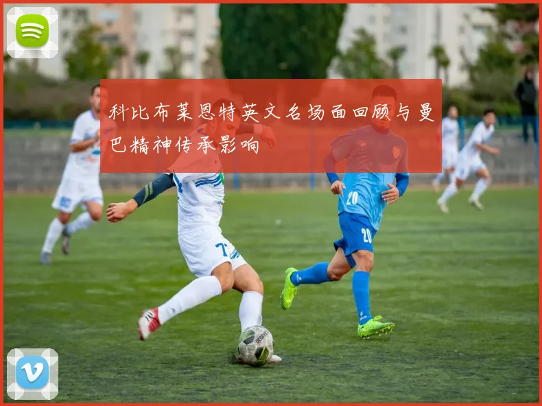 科比布莱恩特英文名场面回顾与曼巴精神传承影响