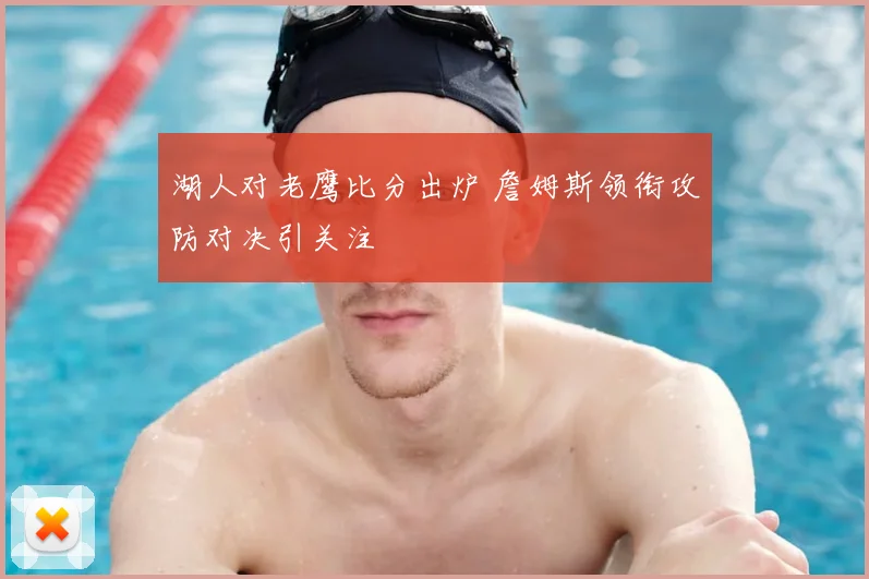 湖人对老鹰比分出炉 詹姆斯领衔攻防对决引关注