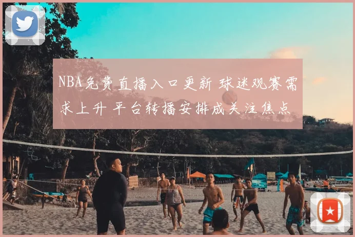 NBA免费直播入口更新 球迷观赛需求上升 平台转播安排成关注焦点