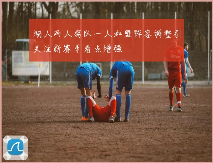 湖人两人离队一人加盟阵容调整引关注新赛季看点增强