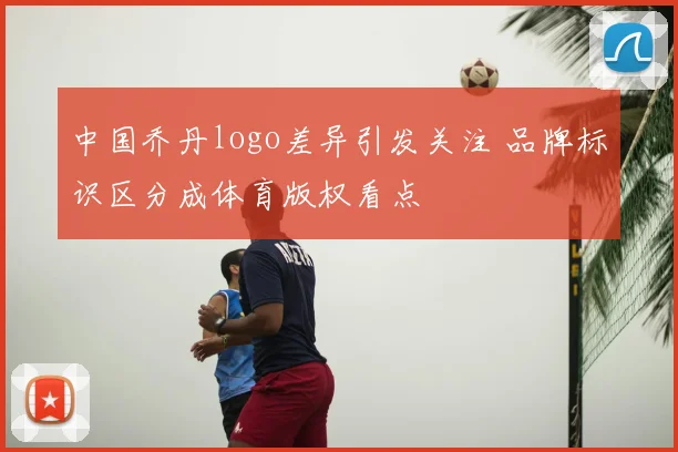 中国乔丹logo差异引发关注 品牌标识区分成体育版权看点