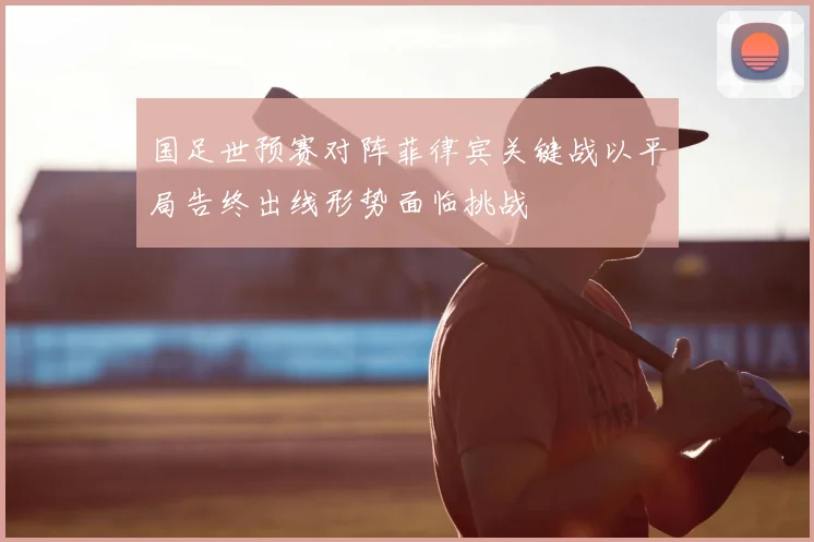 国足世预赛对阵菲律宾关键战以平局告终出线形势面临挑战