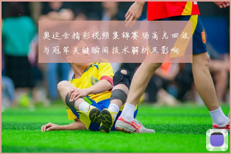 奥运会精彩视频集锦赛场高光回放与冠军关键瞬间技术解析及影响