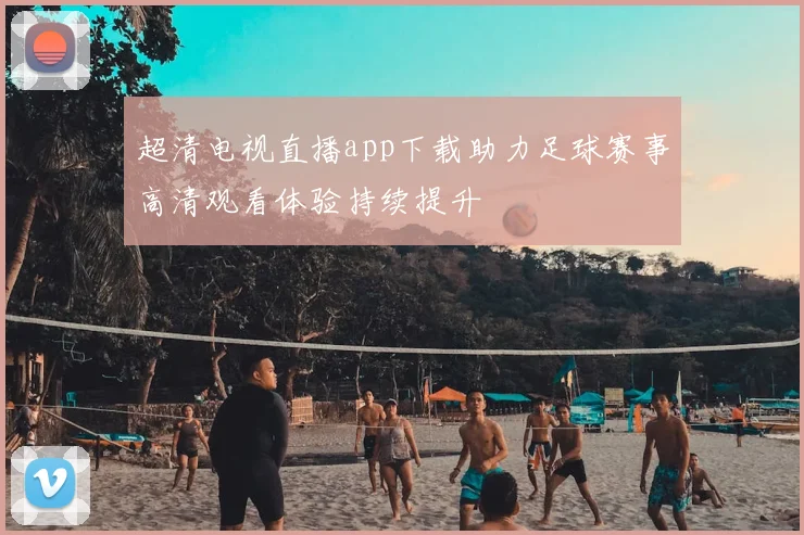 超清电视直播app下载助力足球赛事高清观看体验持续提升