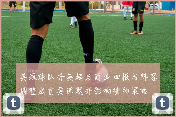 英冠球队升英超后商业回报与阵容调整成首要课题并影响续约策略