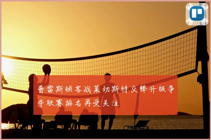 普雷斯顿客战莱切斯特交锋升级争夺联赛排名再受关注
