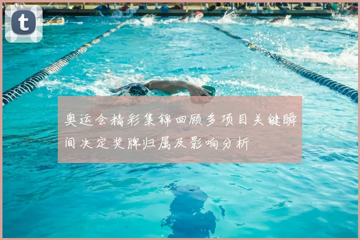 奥运会精彩集锦回顾多项目关键瞬间决定奖牌归属及影响分析