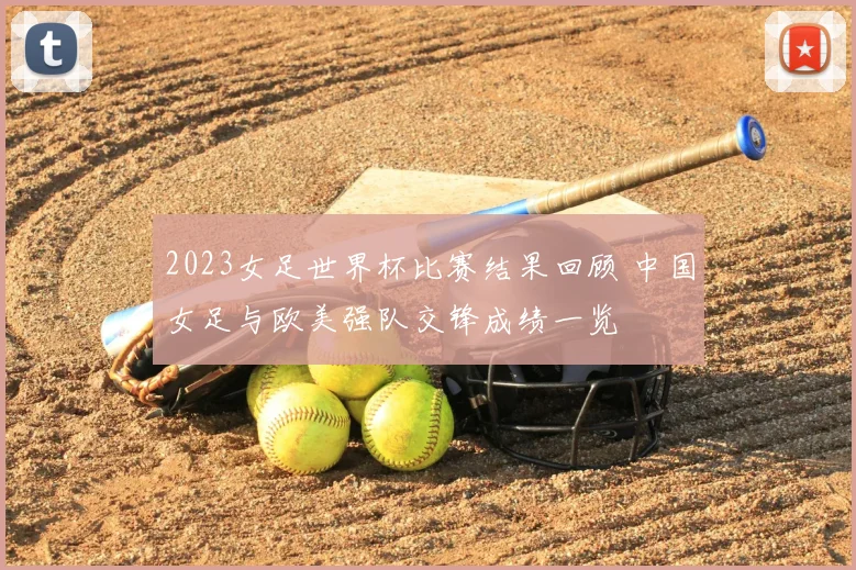 2023女足世界杯比赛结果回顾 中国女足与欧美强队交锋成绩一览