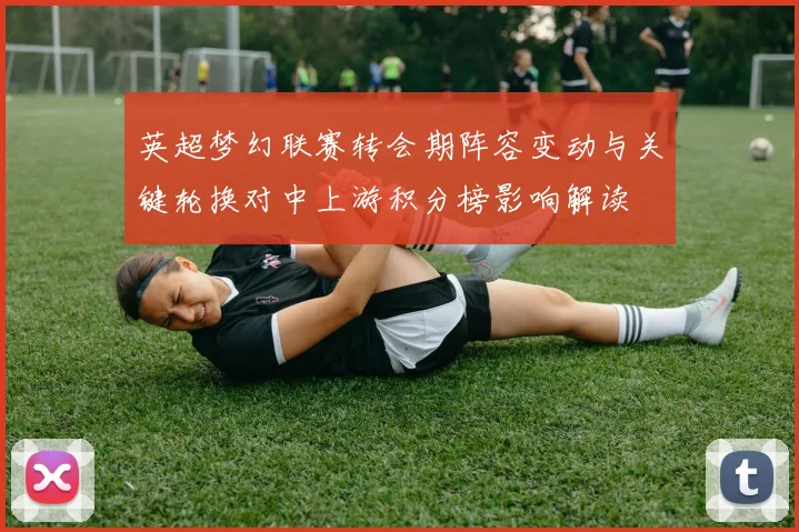 英超梦幻联赛转会期阵容变动与关键轮换对中上游积分榜影响解读