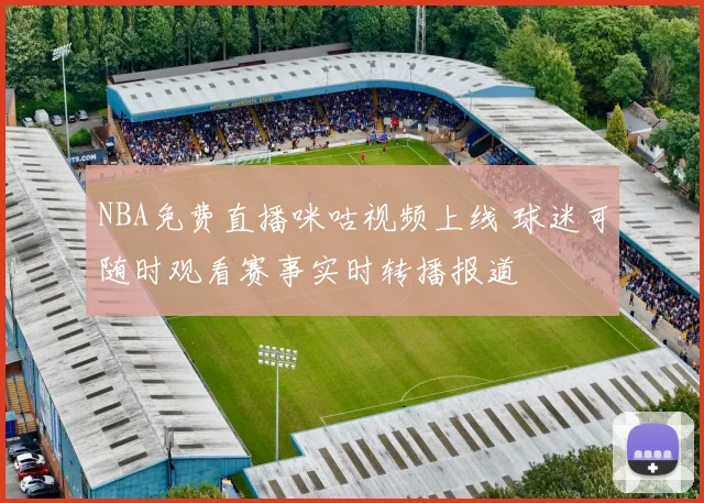 NBA免费直播咪咕视频上线 球迷可随时观看赛事实时转播报道