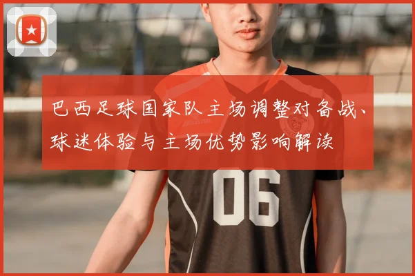 巴西足球国家队主场调整对备战、球迷体验与主场优势影响解读
