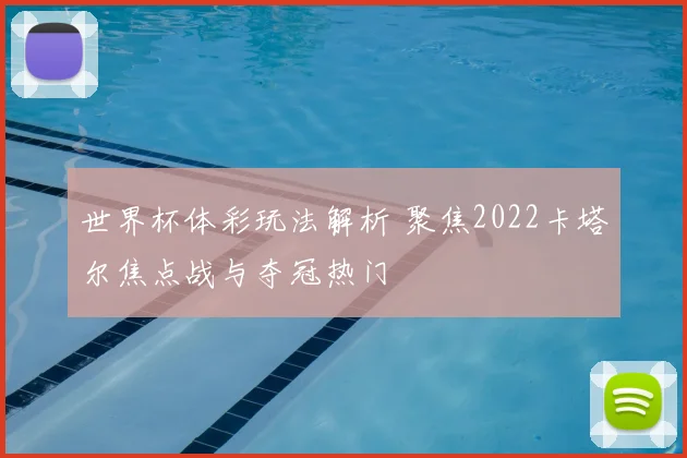 世界杯体彩玩法解析 聚焦2022卡塔尔焦点战与夺冠热门