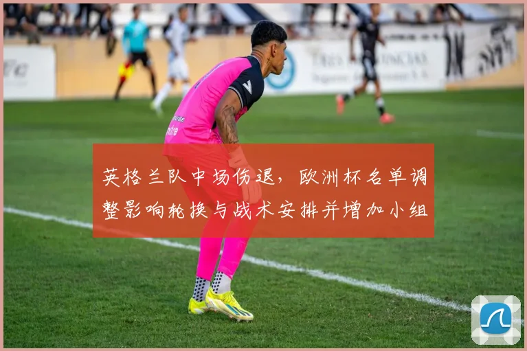 英格兰队中场伤退，欧洲杯名单调整影响轮换与战术安排并增加小组出线压力