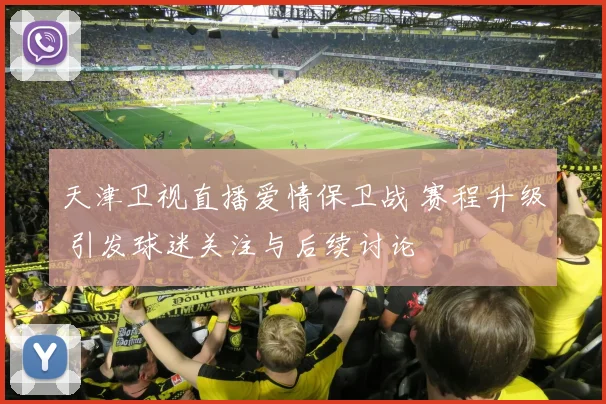 天津卫视直播爱情保卫战 赛程升级 引发球迷关注与后续讨论