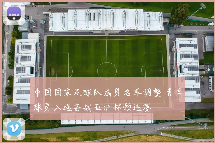 中国国家足球队成员名单调整 青年球员入选备战亚洲杯预选赛