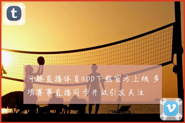河豚直播体育app下载官方上线 多项赛事直播同步开放引发关注