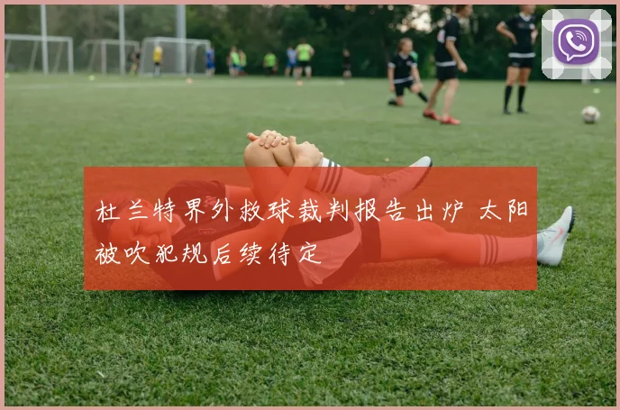 杜兰特界外救球裁判报告出炉 太阳被吹犯规后续待定