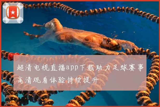 超清电视直播app下载助力足球赛事高清观看体验持续提升
