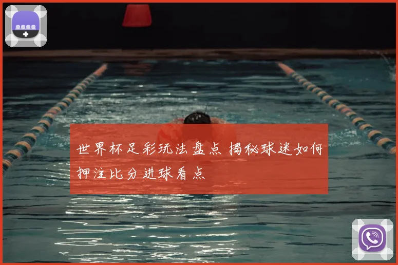 世界杯足彩玩法盘点 揭秘球迷如何押注比分进球看点