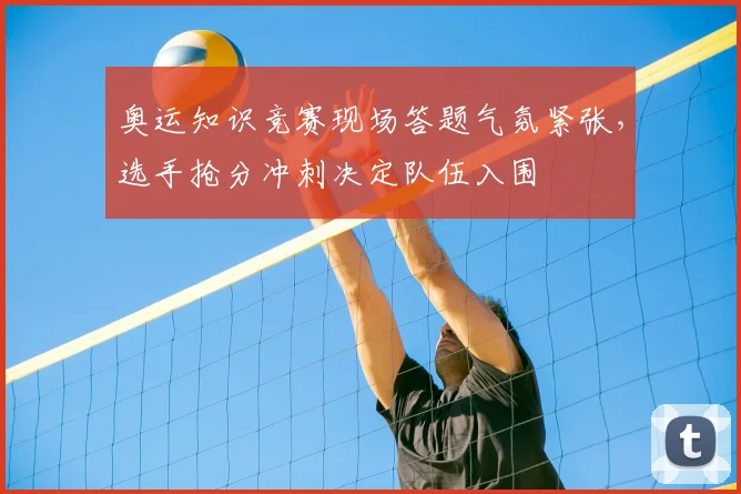 奥运知识竞赛现场答题气氛紧张，选手抢分冲刺决定队伍入围