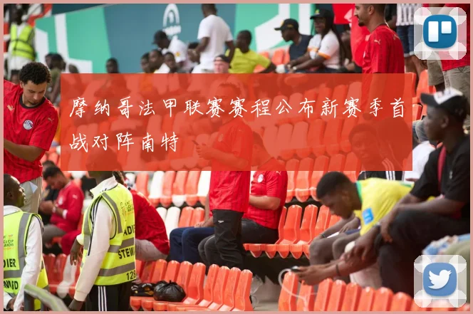 摩纳哥法甲联赛赛程公布新赛季首战对阵南特