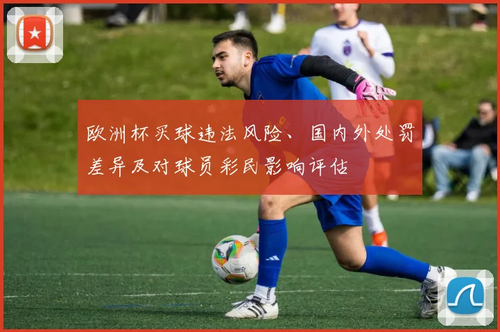 欧洲杯买球违法风险、国内外处罚差异及对球员彩民影响评估