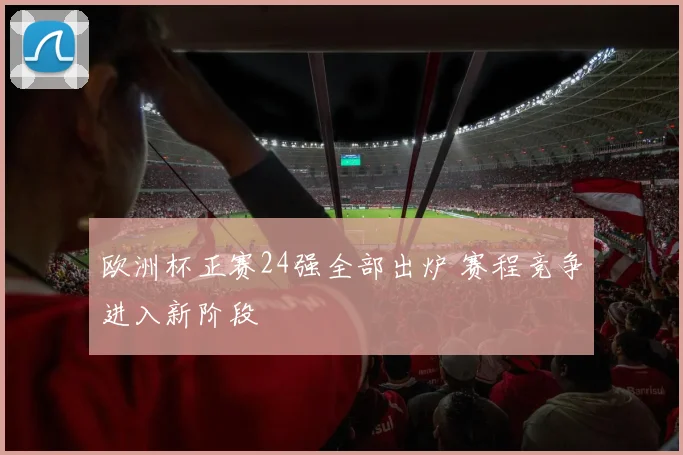 欧洲杯正赛24强全部出炉 赛程竞争进入新阶段