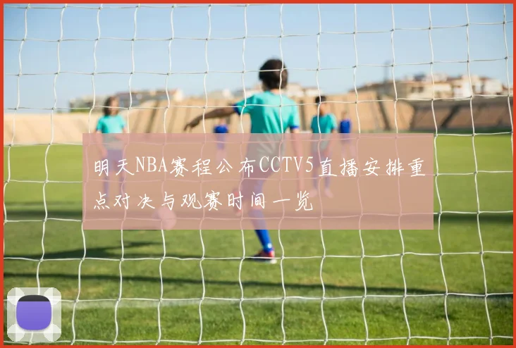 明天NBA赛程公布CCTV5直播安排重点对决与观赛时间一览